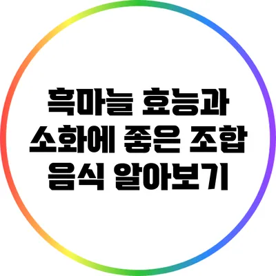 흑마늘 효능과 소화에 좋은 조합 음식 알아보기