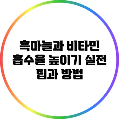 흑마늘과 비타민 흡수율 높이기: 실전 팁과 방법