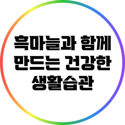 흑마늘과 함께 만드는 건강한 생활습관