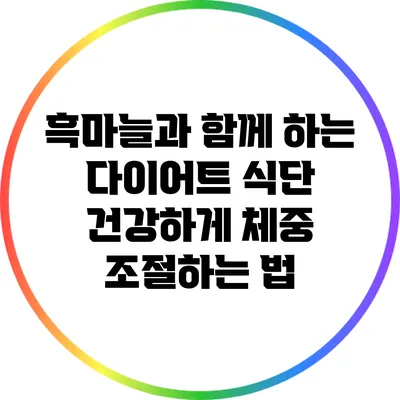 흑마늘과 함께 하는 다이어트 식단: 건강하게 체중 조절하는 법