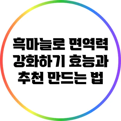 흑마늘로 면역력 강화하기: 효능과 추천 만드는 법