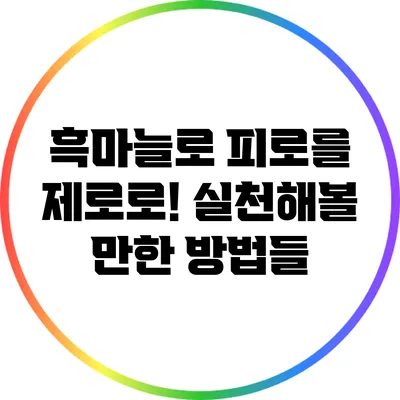 흑마늘로 피로를 제로로! 실천해볼 만한 방법들