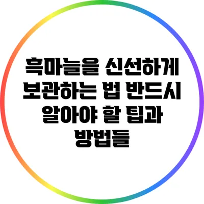 흑마늘을 신선하게 보관하는 법: 반드시 알아야 할 팁과 방법들