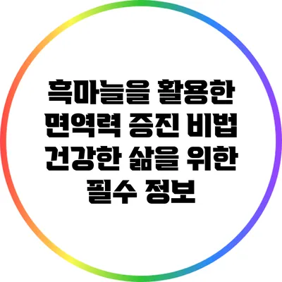 흑마늘을 활용한 면역력 증진 비법: 건강한 삶을 위한 필수 정보
