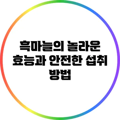 흑마늘의 놀라운 효능과 안전한 섭취 방법