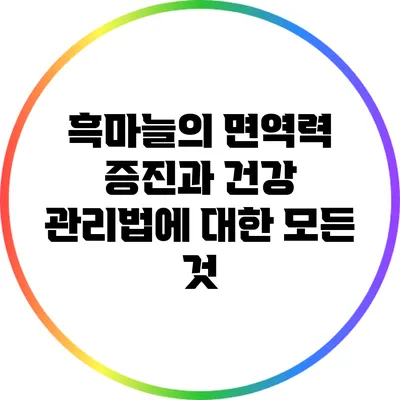 흑마늘의 면역력 증진과 건강 관리법에 대한 모든 것