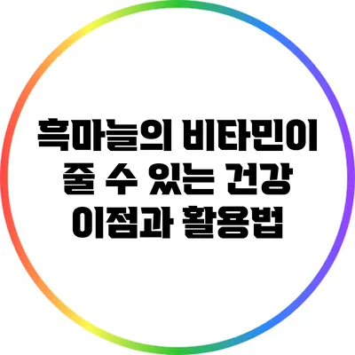 흑마늘의 비타민이 줄 수 있는 건강 이점과 활용법