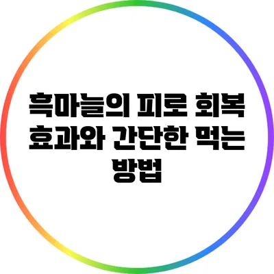 흑마늘의 피로 회복 효과와 간단한 먹는 방법