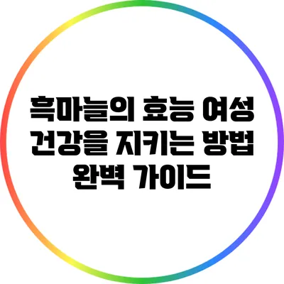흑마늘의 효능: 여성 건강을 지키는 방법 완벽 가이드