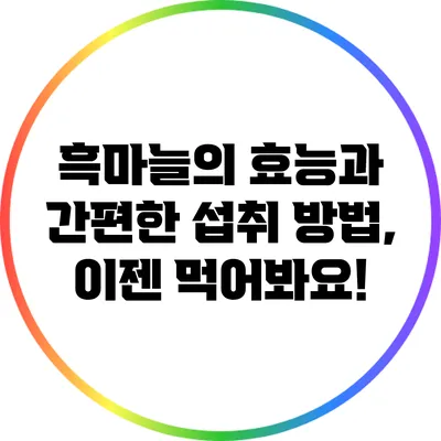 흑마늘의 효능과 간편한 섭취 방법, 이젠 먹어봐요!