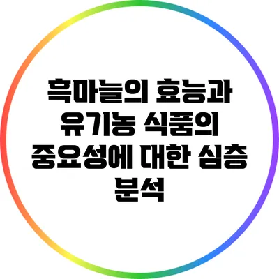 흑마늘의 효능과 유기농 식품의 중요성에 대한 심층 분석