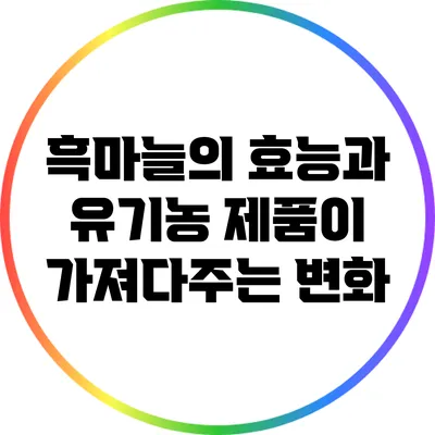흑마늘의 효능과 유기농 제품이 가져다주는 변화