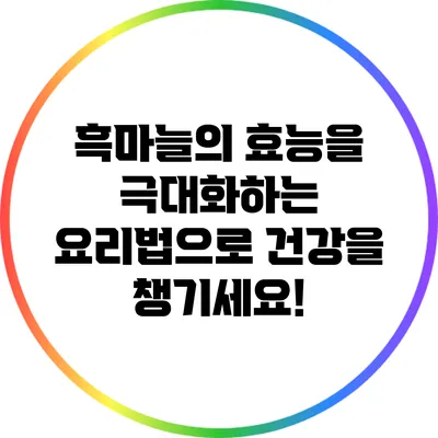 흑마늘의 효능을 극대화하는 요리법으로 건강을 챙기세요!