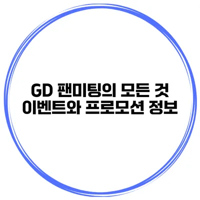 GD 팬미팅의 모든 것: 이벤트와 프로모션 정보