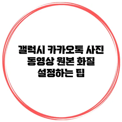 갤럭시 카카오톡 사진 동영상 원본 화질 설정하는 팁