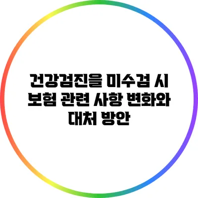 건강검진을 미수검 시 보험 관련 사항 변화와 대처 방안
