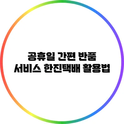 공휴일 간편 반품 서비스 한진택배 활용법