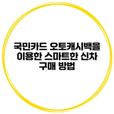 국민카드 오토캐시백을 이용한 스마트한 신차 구매 방법