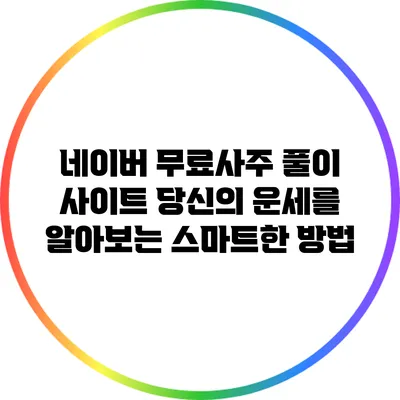 네이버 무료사주 풀이 사이트: 당신의 운세를 알아보는 스마트한 방법