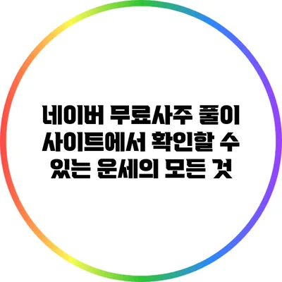네이버 무료사주 풀이 사이트에서 확인할 수 있는 운세의 모든 것