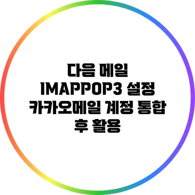 다음 메일 IMAP/POP3 설정 카카오메일 계정 통합 후 활용