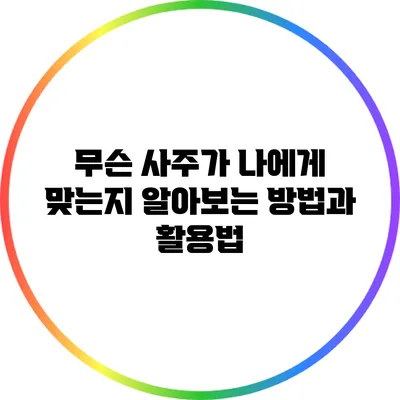 무슨 사주가 나에게 맞는지 알아보는 방법과 활용법
