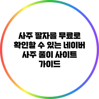 사주 팔자를 무료로 확인할 수 있는 네이버 사주 풀이 사이트 가이드