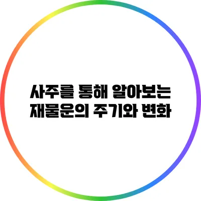 사주를 통해 알아보는 재물운의 주기와 변화