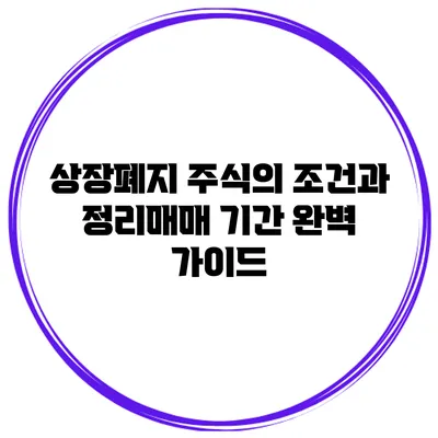 상장폐지 주식의 조건과 정리매매 기간 완벽 가이드