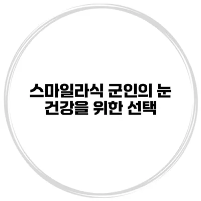 스마일라식 군인의 눈 건강을 위한 선택