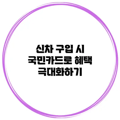 신차 구입 시 국민카드로 혜택 극대화하기