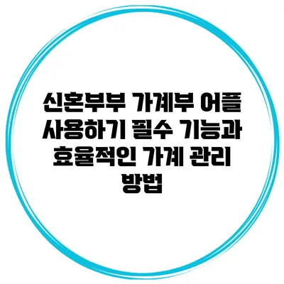 신혼부부 가계부 어플 사용하기: 필수 기능과 효율적인 가계 관리 방법