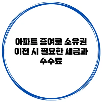 아파트 증여로 소유권 이전 시 필요한 세금과 수수료
