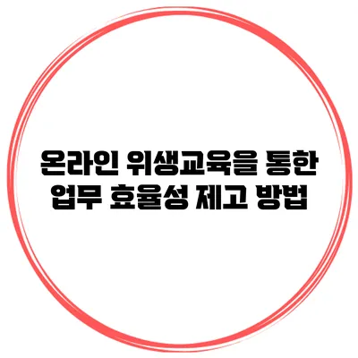 온라인 위생교육을 통한 업무 효율성 제고 방법