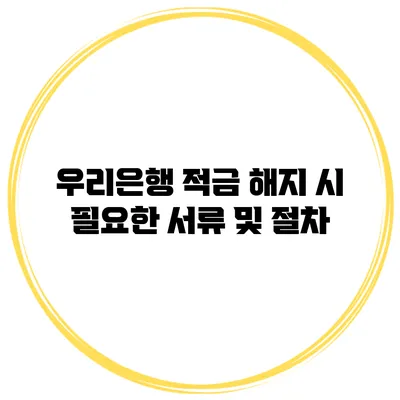우리은행 적금 해지 시 필요한 서류 및 절차