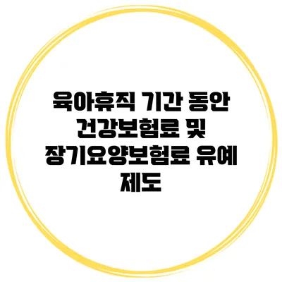 육아휴직 기간 동안 건강보험료 및 장기요양보험료 유예 제도