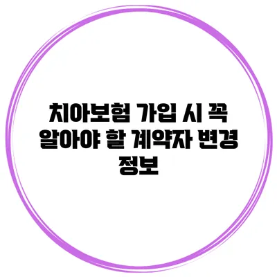 치아보험 가입 시 꼭 알아야 할 계약자 변경 정보