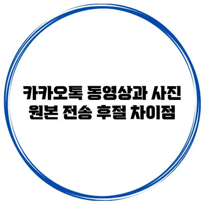 카카오톡 동영상과 사진 원본 전송 후절 차이점