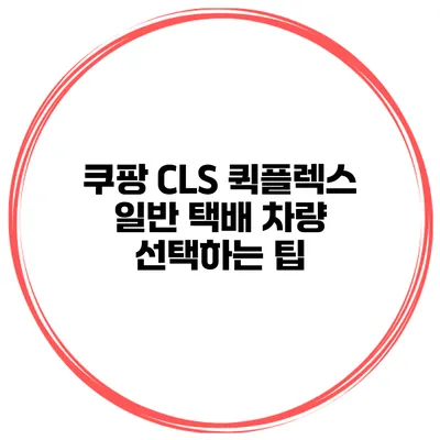 쿠팡 CLS 퀵플렉스 일반 택배 차량 선택하는 팁