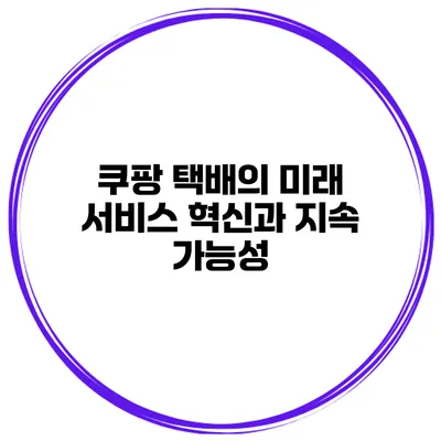 쿠팡 택배의 미래 서비스 혁신과 지속 가능성