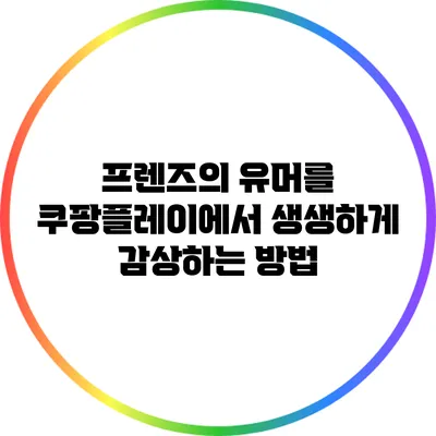 프렌즈의 유머를 쿠팡플레이에서 생생하게 감상하는 방법