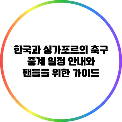 한국과 싱가포르의 축구 중계 일정 안내와 팬들을 위한 가이드