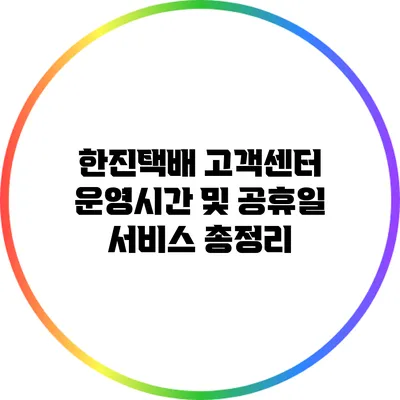 한진택배 고객센터 운영시간 및 공휴일 서비스 총정리