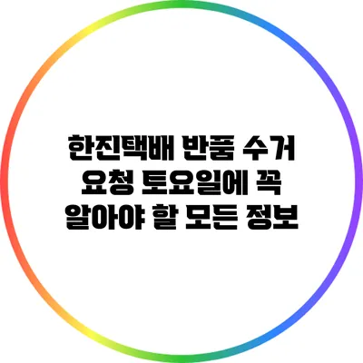한진택배 반품 수거 요청 토요일에 꼭 알아야 할 모든 정보