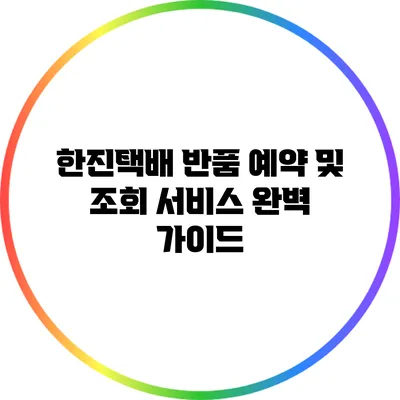 한진택배 반품 예약 및 조회 서비스 완벽 가이드