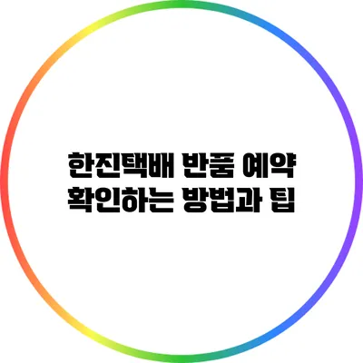 한진택배 반품 예약 확인하는 방법과 팁