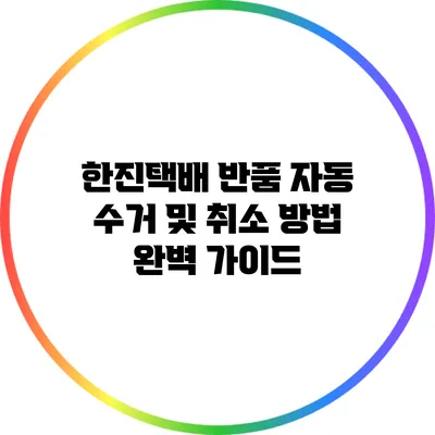 한진택배 반품 자동 수거 및 취소 방법 완벽 가이드