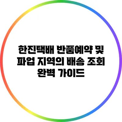 한진택배 반품예약 및 파업 지역의 배송 조회 완벽 가이드