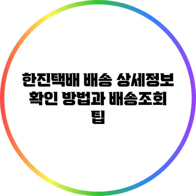 한진택배 배송 상세정보 확인 방법과 배송조회 팁