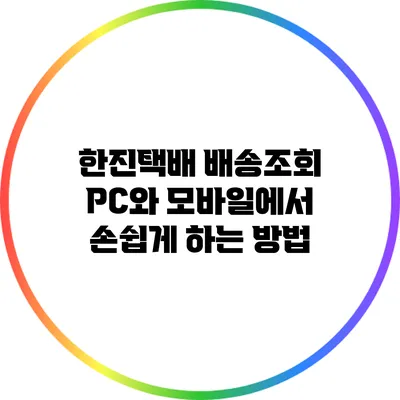 한진택배 배송조회: PC와 모바일에서 손쉽게 하는 방법